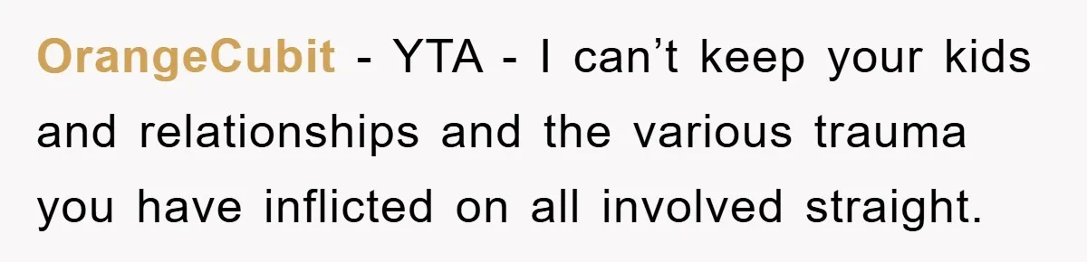 OrangeCubit − YTA - I can’t keep your kids and relationships and the various trauma you have inflicted on all involved straight.