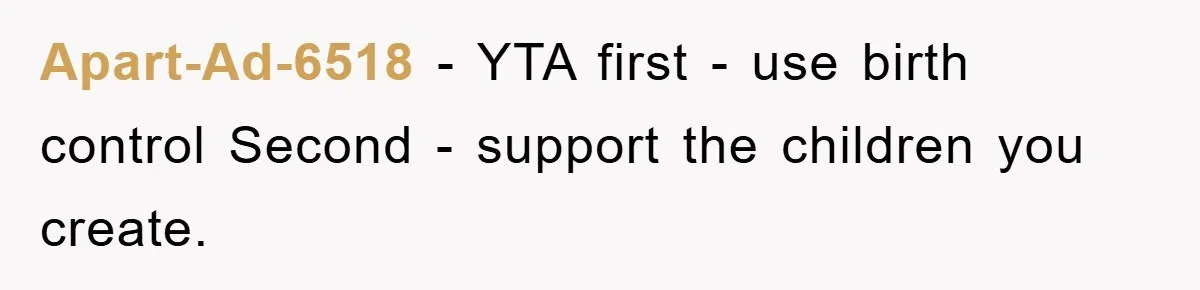 Apart-Ad-6518 − YTA first - use birth control Second - support the children you create.