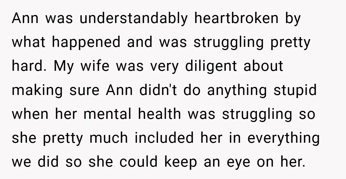 Ann was understandably heartbroken by what happened and was struggling pretty hard. My wife was very diligent about making sure Ann didn't do anything stupid when her mental health was...