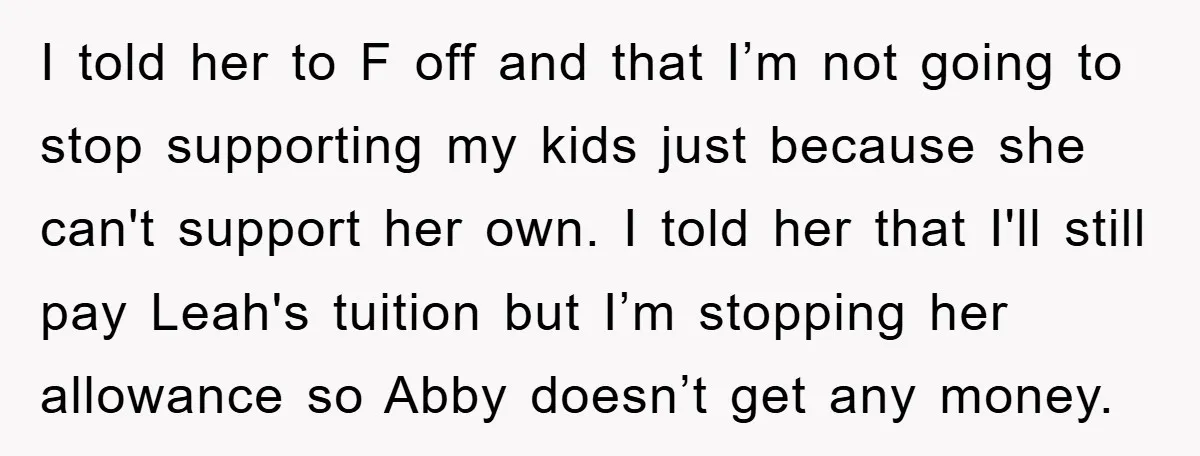 I told her to F off and that I’m not going to stop supporting my kids just because she can't support her own. I told her that I'll still pay...