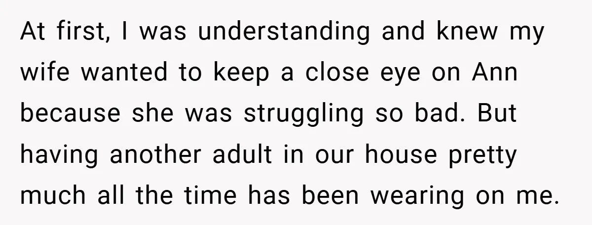 At first, I was understanding and knew my wife wanted to keep a close eye on Ann because she was struggling so bad. But having another adult in our house...