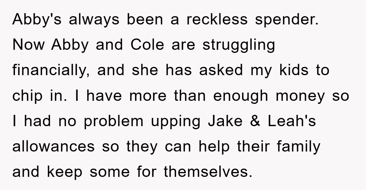 Abby's always been a reckless spender. Now Abby and Cole are struggling financially, and she has asked my kids to chip in. I have more than enough money so I...