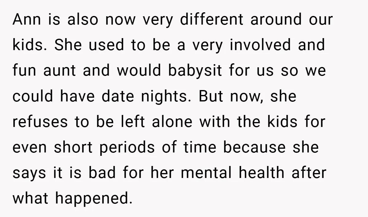 Ann is also now very different around our kids. She used to be a very involved and fun aunt and would babysit for us so we could have date nights....