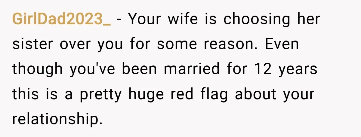 GirlDad2023_ − Your wife is choosing her sister over you for some reason. Even though you've been married for 12 years this is a pretty huge red flag about your...
