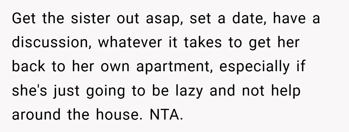 Get the sister out asap, set a date, have a discussion, whatever it takes to get her back to her own apartment, especially if she's just going to be lazy...