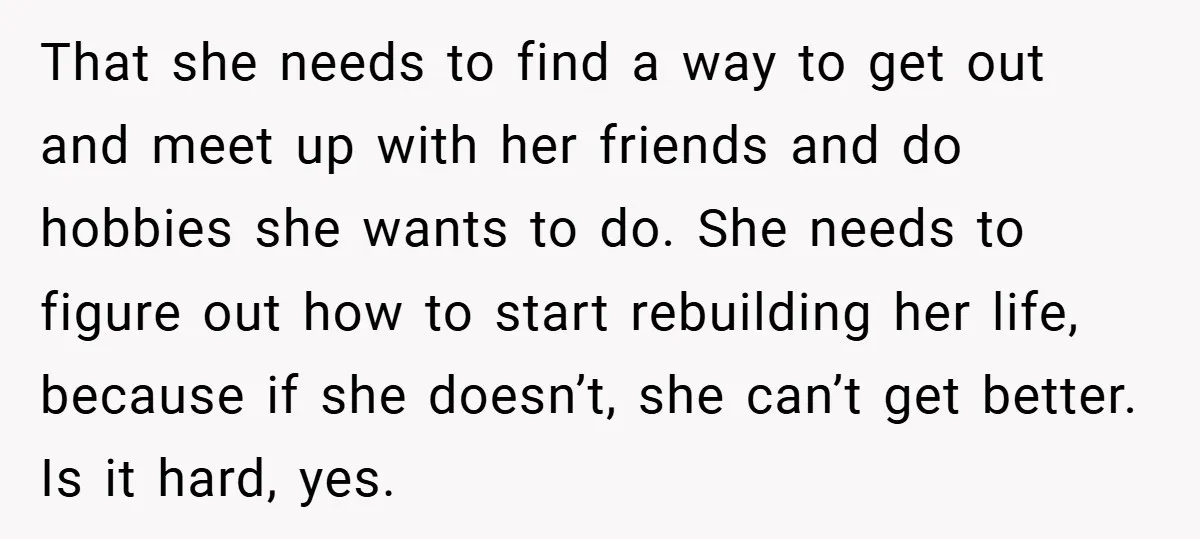 That she needs to find a way to get out and meet up with her friends and do hobbies she wants to do. She needs to figure out how to...