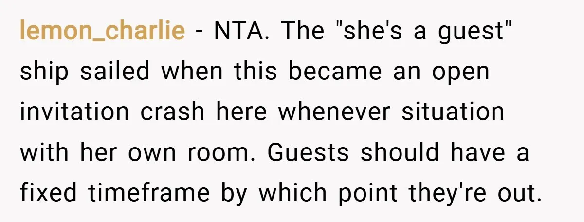 lemon_charlie − NTA. The "she's a guest" ship sailed when this became an open invitation crash here whenever situation with her own room. Guests should have a fixed timeframe by...