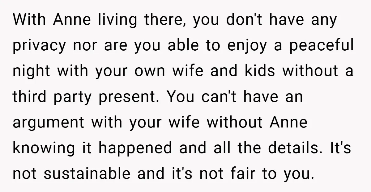 With Anne living there, you don't have any privacy nor are you able to enjoy a peaceful night with your own wife and kids without a third party present. You...