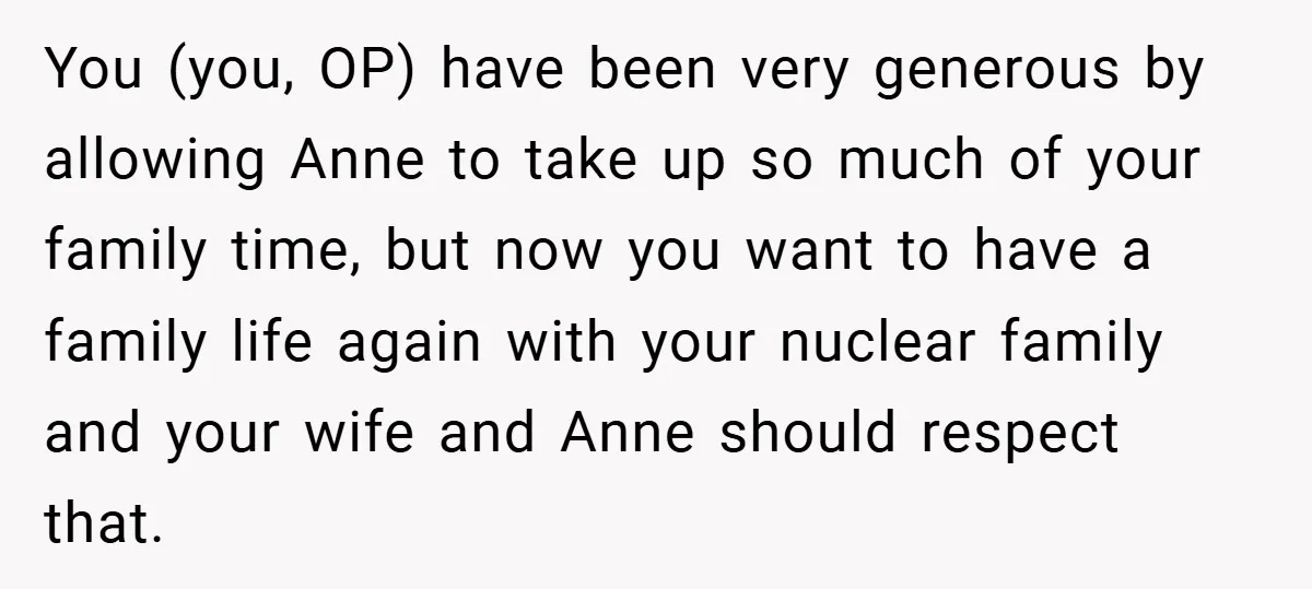 You (you, OP) have been very generous by allowing Anne to take up so much of your family time, but now you want to have a family life again with...