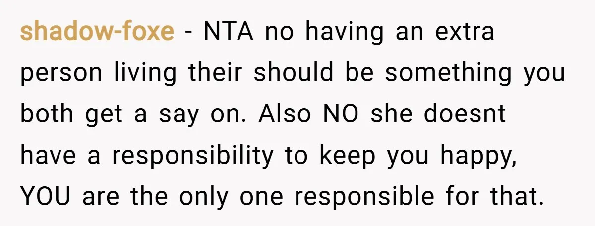 shadow-foxe − NTA no having an extra person living their should be something you both get a say on. Also NO she doesnt have a responsibility to keep you happy,...