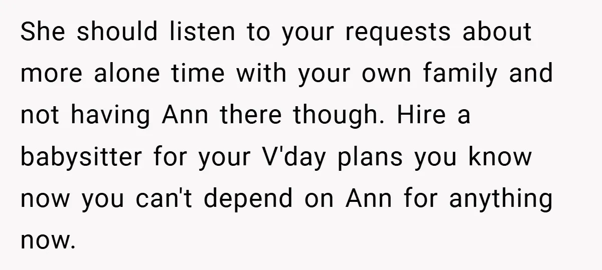She should listen to your requests about more alone time with your own family and not having Ann there though. Hire a babysitter for your V'day plans you know now...