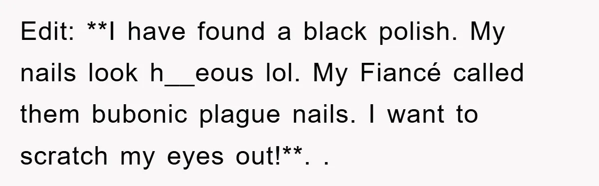 Edit: **I have found a black polish. My nails look h__eous lol. My Fiancé called them bubonic plague nails. I want to scratch my eyes out!**. ​. ​