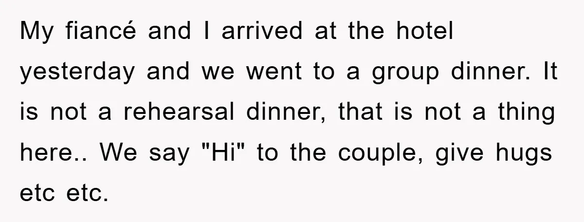 My fiancé and I arrived at the hotel yesterday and we went to a group dinner. It is not a rehearsal dinner, that is not a thing here.. We say...
