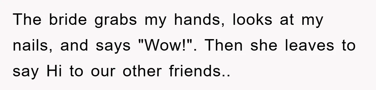 The bride grabs my hands, looks at my nails, and says "Wow!". Then she leaves to say Hi to our other friends..