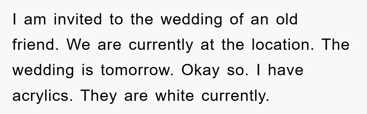 I am invited to the wedding of an old friend. We are currently at the location. The wedding is tomorrow. Okay so. I have acrylics. They are white currently.