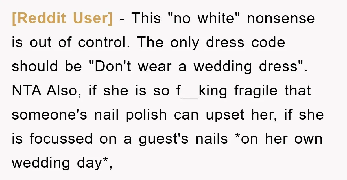 [Reddit User] − This "no white" nonsense is out of control. The only dress code should be "Don't wear a wedding dress". NTA Also, if she is so f__king fragile...