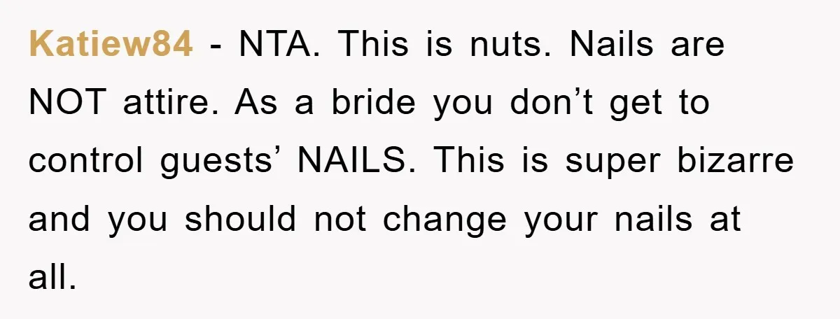 Katiew84 − NTA. This is nuts. Nails are NOT attire. As a bride you don’t get to control guests’ NAILS. This is super bizarre and you should not change your...