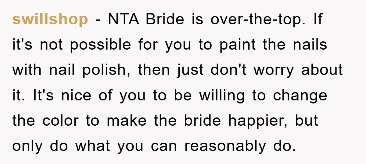 swillshop − NTA Bride is over-the-top. If it's not possible for you to paint the nails with nail polish, then just don't worry about it. It's nice of you to...