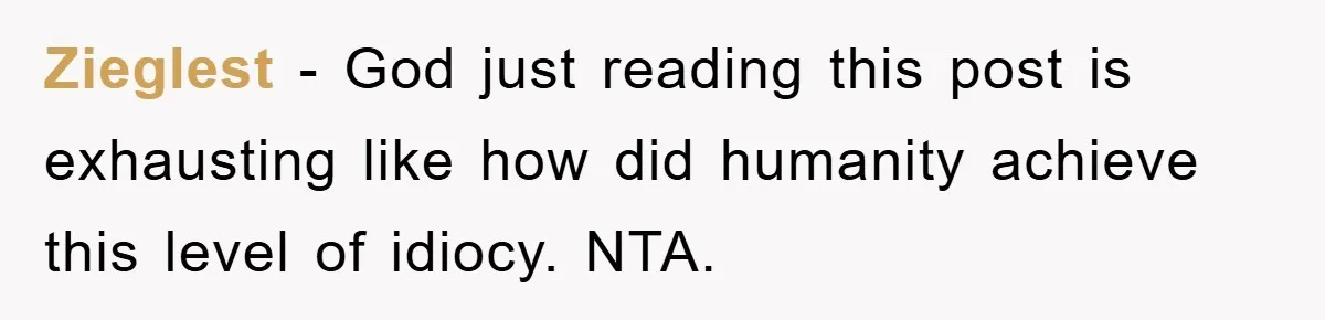 Zieglest − God just reading this post is exhausting like how did humanity achieve this level of idiocy. NTA.