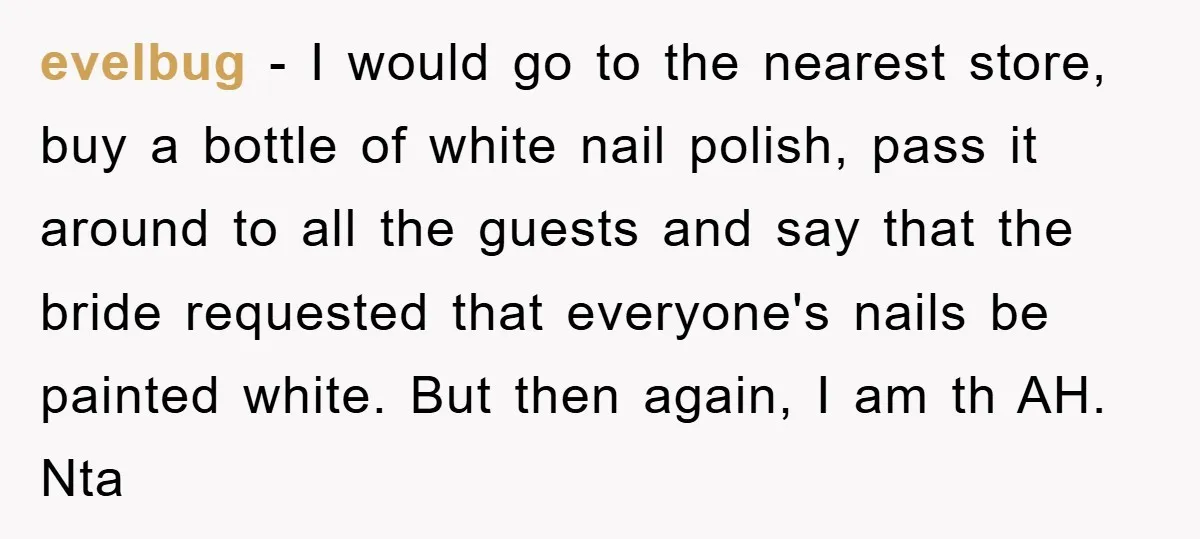 evelbug − I would go to the nearest store, buy a bottle of white nail polish, pass it around to all the guests and say that the bride requested that...