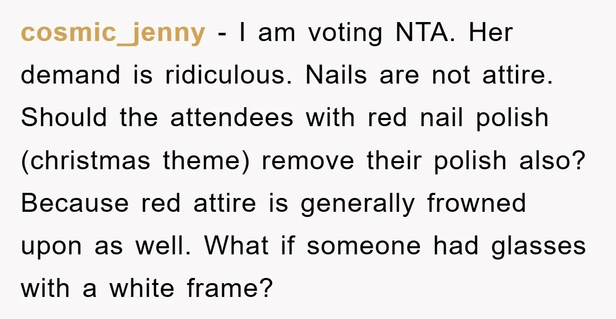 cosmic_jenny − I am voting NTA. Her demand is ridiculous. Nails are not attire. Should the attendees with red nail polish (christmas theme) remove their polish also? Because red attire...