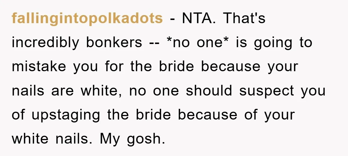 fallingintopolkadots − NTA. That's incredibly bonkers -- *no one* is going to mistake you for the bride because your nails are white, no one should suspect you of upstaging the...