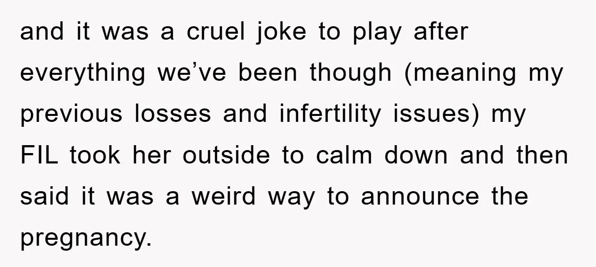 and it was a cruel joke to play after everything we’ve been though (meaning my previous losses and infertility issues) my FIL took her outside to calm down and then...