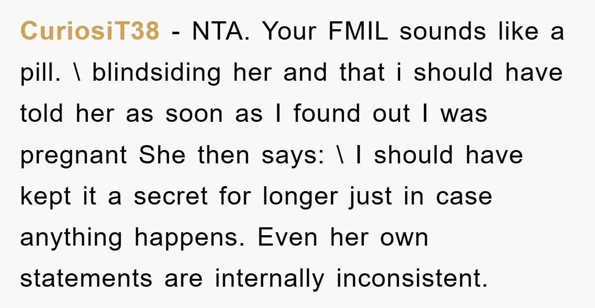 CuriosiT38 − NTA. Your FMIL sounds like a pill. \ blindsiding her and that i should have told her as soon as I found out I was pregnant She then...