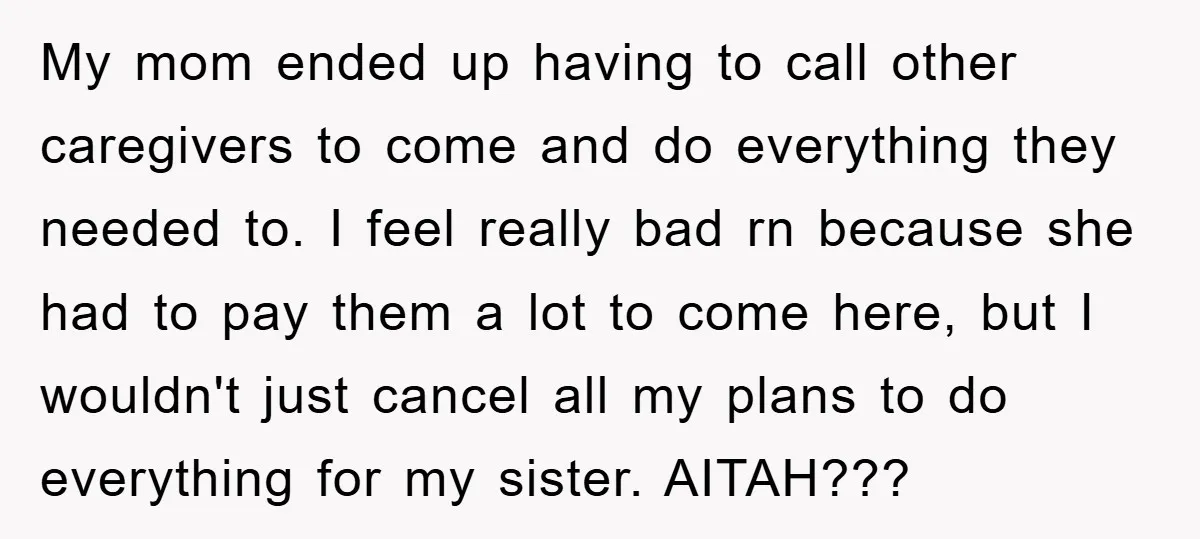 My mom ended up having to call other caregivers to come and do everything they needed to. I feel really bad rn because she had to pay them a lot...
