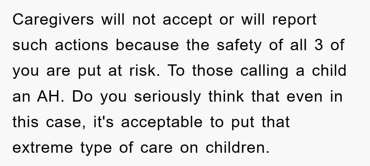 Caregivers will not accept or will report such actions because the safety of all 3 of you are put at risk. To those calling a child an AH. Do you...