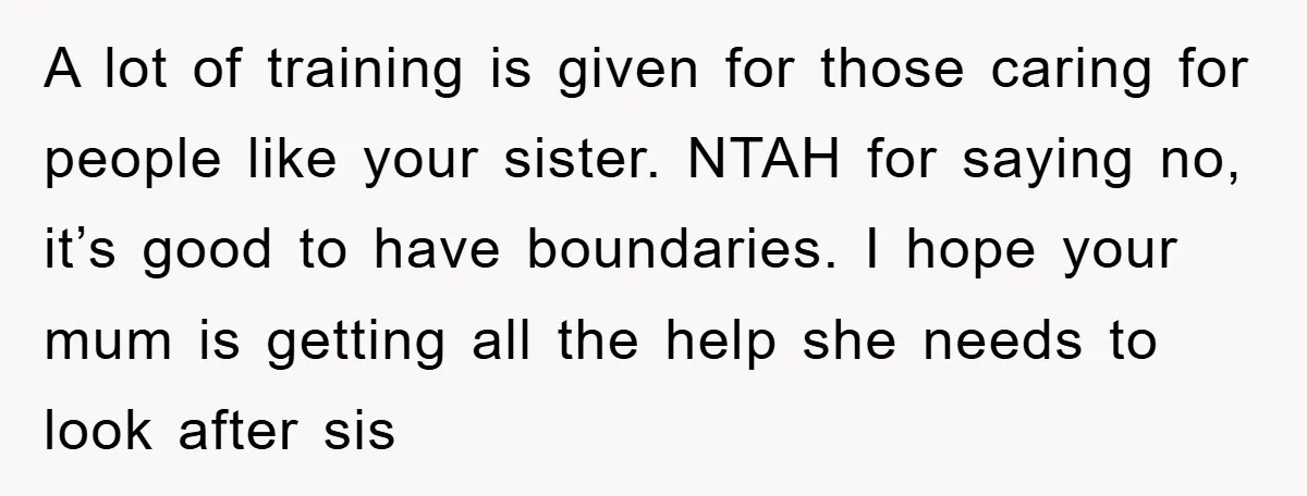 A lot of training is given for those caring for people like your sister. NTAH for saying no, it’s good to have boundaries. I hope your mum is getting all...