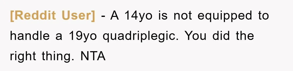 [Reddit User] − A 14yo is not equipped to handle a 19yo quadriplegic. You did the right thing. NTA