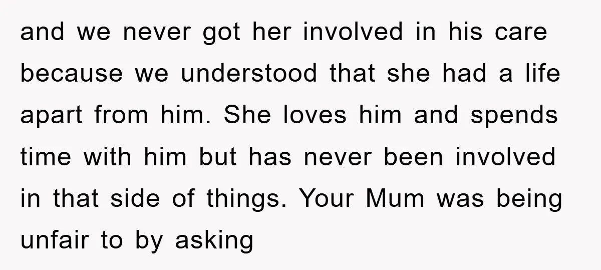 and we never got her involved in his care because we understood that she had a life apart from him. She loves him and spends time with him but has...