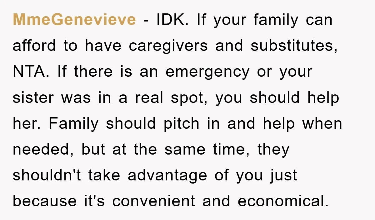 MmeGenevieve − IDK. If your family can afford to have caregivers and substitutes, NTA. If there is an emergency or your sister was in a real spot, you should help...