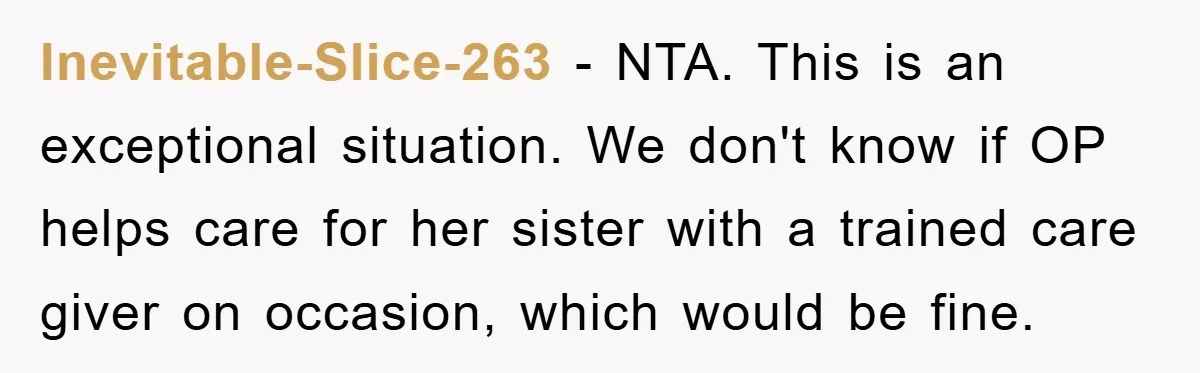 Inevitable-Slice-263 − NTA. This is an exceptional situation. We don't know if OP helps care for her sister with a trained care giver on occasion, which would be fine.