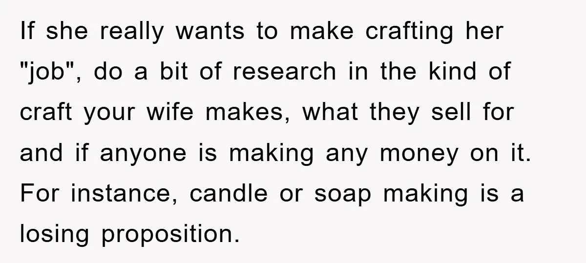 If she really wants to make crafting her "job", do a bit of research in the kind of craft your wife makes, what they sell for and if anyone is...