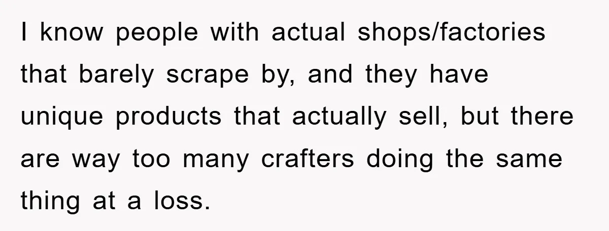 I know people with actual shops/factories that barely scrape by, and they have unique products that actually sell, but there are way too many crafters doing the same thing at...