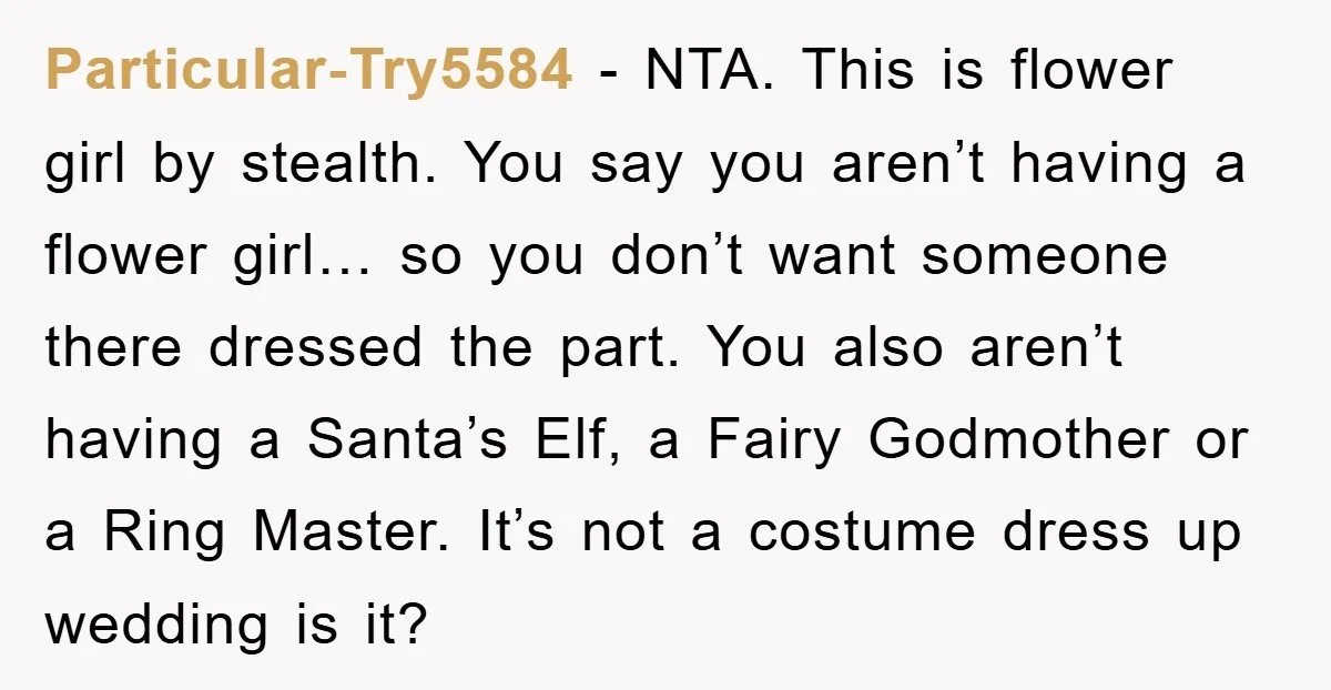 Particular-Try5584 − NTA. This is flower girl by stealth. You say you aren’t having a flower girl… so you don’t want someone there dressed the part. You also aren’t having...