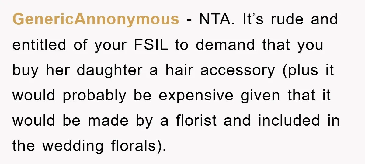 GenericAnnonymous − NTA. It’s rude and entitled of your FSIL to demand that you buy her daughter a hair accessory (plus it would probably be expensive given that it would...