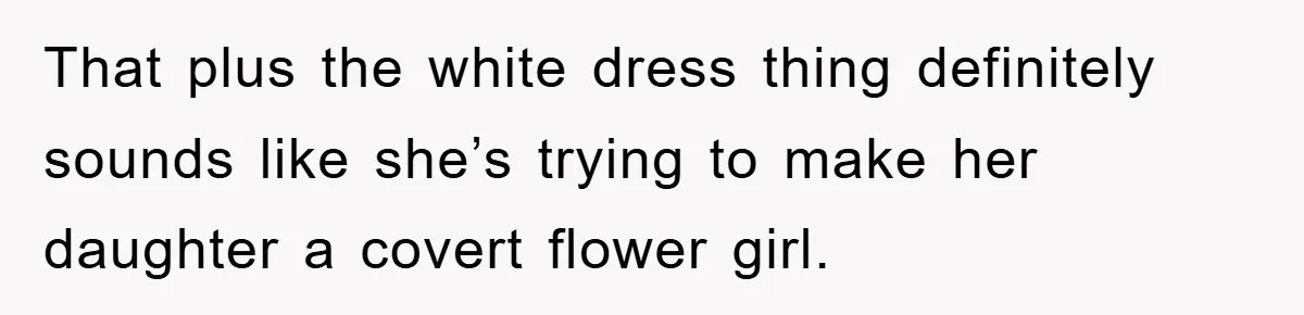 That plus the white dress thing definitely sounds like she’s trying to make her daughter a covert flower girl.