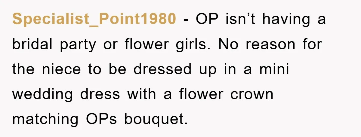 Specialist_Point1980 − OP isn’t having a bridal party or flower girls. No reason for the niece to be dressed up in a mini wedding dress with a flower crown matching...