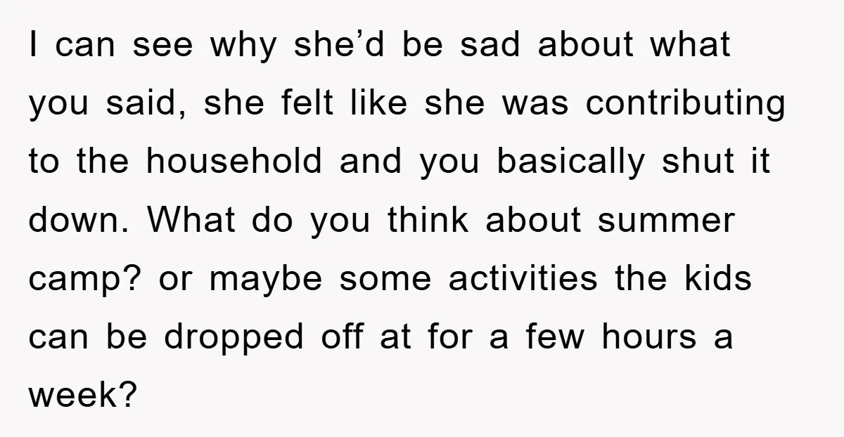 I can see why she’d be sad about what you said, she felt like she was contributing to the household and you basically shut it down. What do you think...