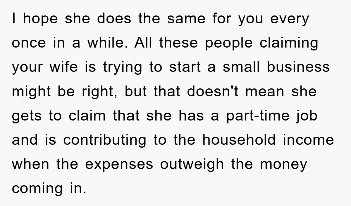 I hope she does the same for you every once in a while. All these people claiming your wife is trying to start a small business might be right, but...