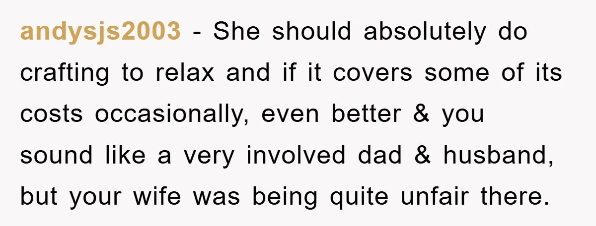 andysjs2003 − She should absolutely do crafting to relax and if it covers some of its costs occasionally, even better & you sound like a very involved dad & husband,...