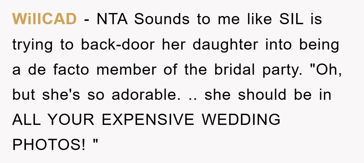 WillCAD − NTA Sounds to me like SIL is trying to back-door her daughter into being a de facto member of the bridal party. "Oh, but she's so adorable. .....