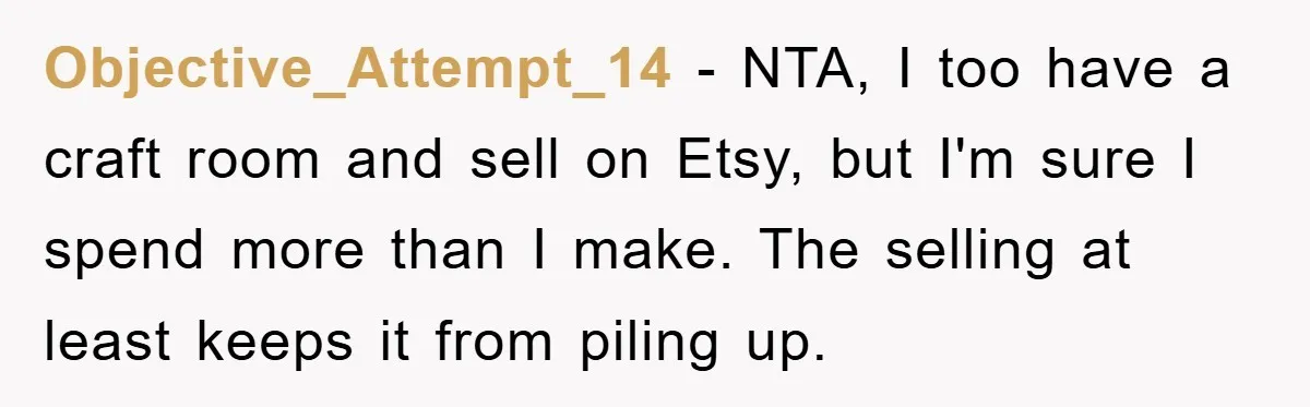 Objective_Attempt_14 − NTA, I too have a craft room and sell on Etsy, but I'm sure I spend more than I make. The selling at least keeps it from piling...