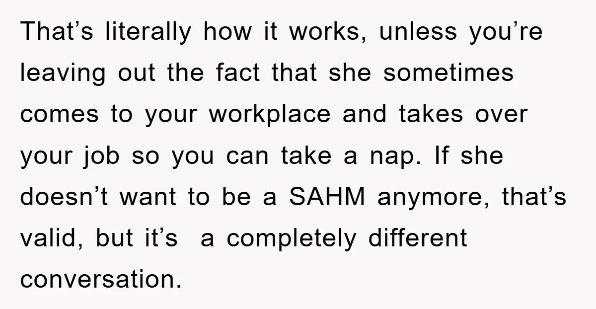 That’s literally how it works, unless you’re leaving out the fact that she sometimes comes to your workplace and takes over your job so you can take a nap. If...