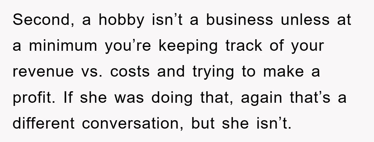 Second, a hobby isn’t a business unless at a minimum you’re keeping track of your revenue vs. costs and trying to make a profit. If she was doing that, again...