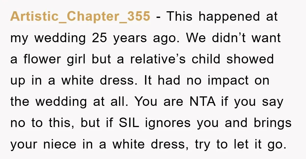 Artistic_Chapter_355 − This happened at my wedding 25 years ago. We didn’t want a flower girl but a relative’s child showed up in a white dress. It had no impact...