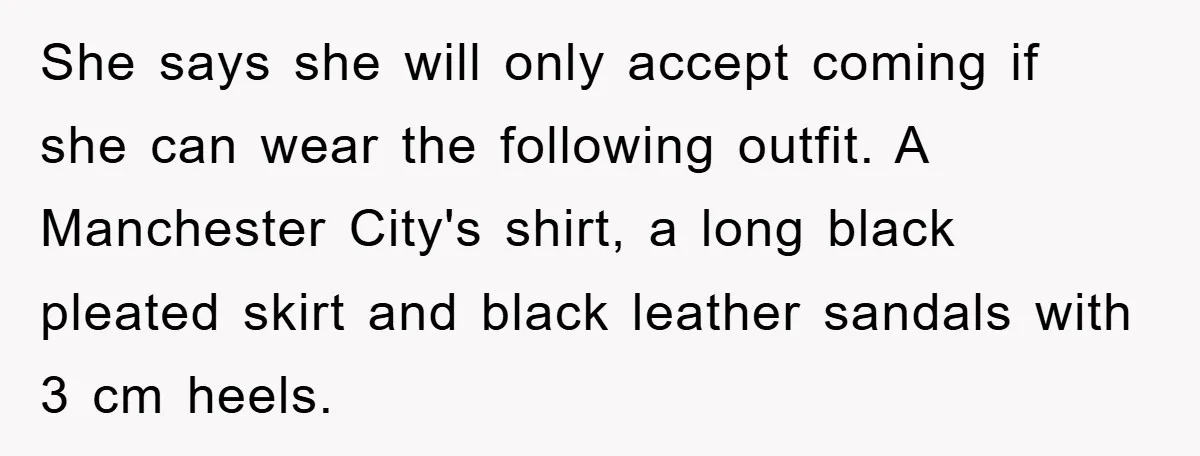 She says she will only accept coming if she can wear the following outfit. A Manchester City's shirt, a long black pleated skirt and black leather sandals with 3 cm...